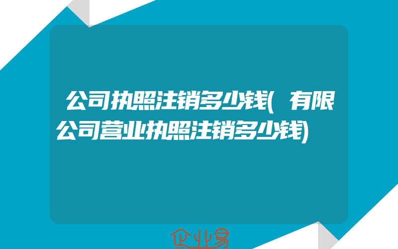 公司执照注销多少钱(有限公司营业执照注销多少钱)