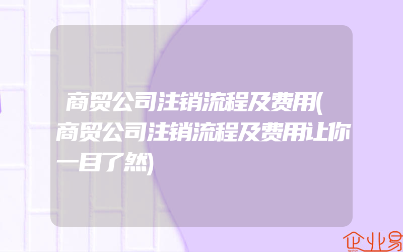 商贸公司注销流程及费用(商贸公司注销流程及费用让你一目了然)