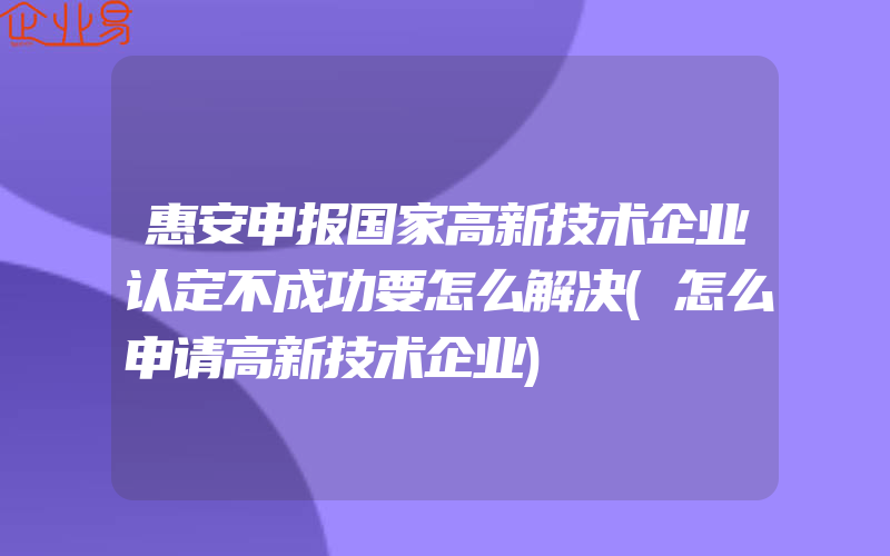 惠安申报国家高新技术企业认定不成功要怎么解决(怎么申请高新技术企业)