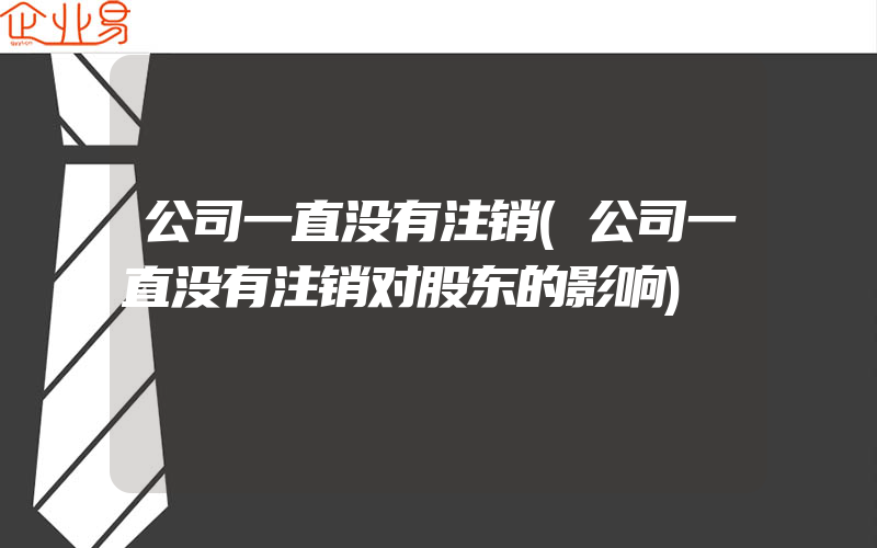 公司一直没有注销(公司一直没有注销对股东的影响)