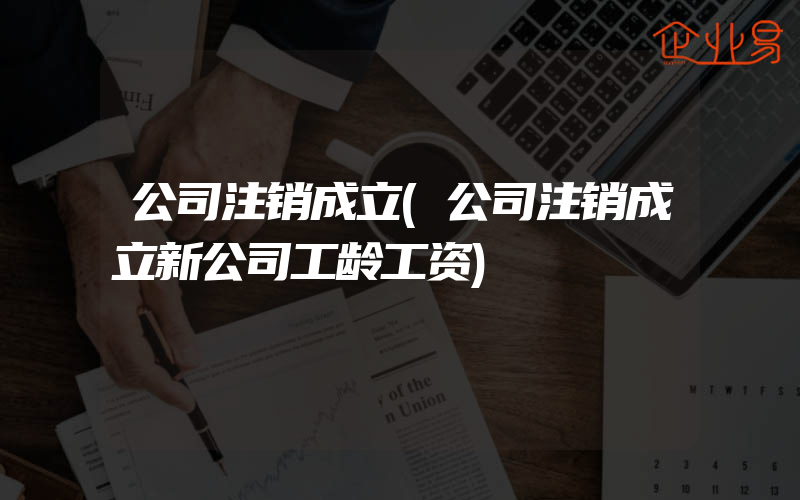 公司注销成立(公司注销成立新公司工龄工资)