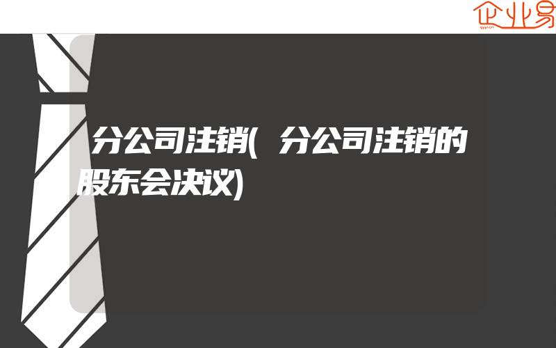 分公司注销(分公司注销的股东会决议)