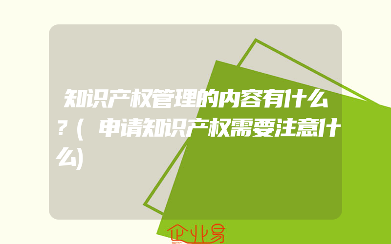 知识产权管理的内容有什么？(申请知识产权需要注意什么)