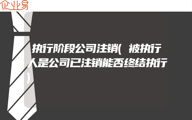 执行阶段公司注销(被执行人是公司已注销能否终结执行)