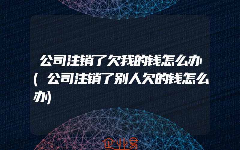 公司注销了欠我的钱怎么办(公司注销了别人欠的钱怎么办)