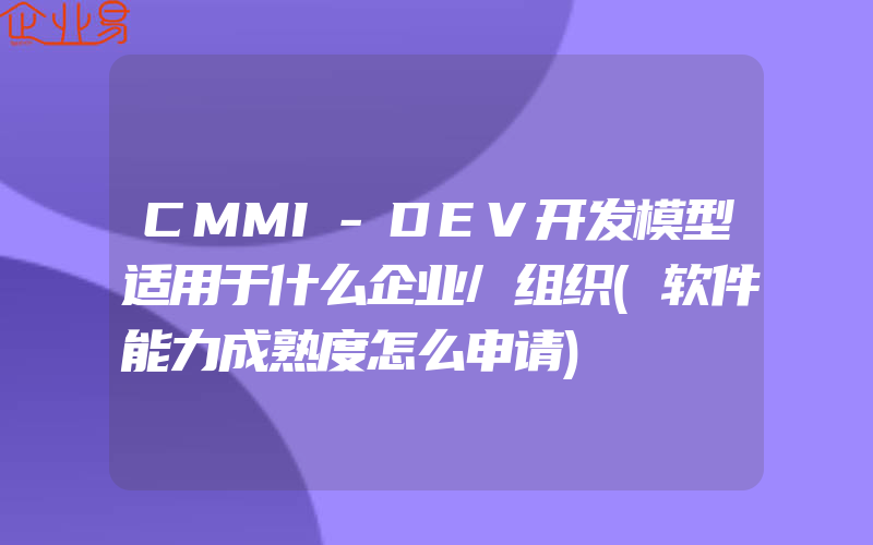 CMMI-DEV开发模型适用于什么企业/组织(软件能力成熟度怎么申请)