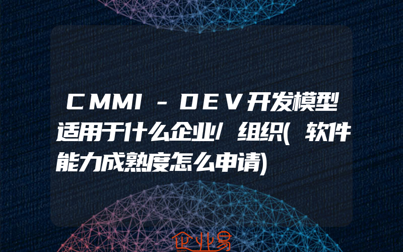 CMMI-DEV开发模型适用于什么企业/组织(软件能力成熟度怎么申请)