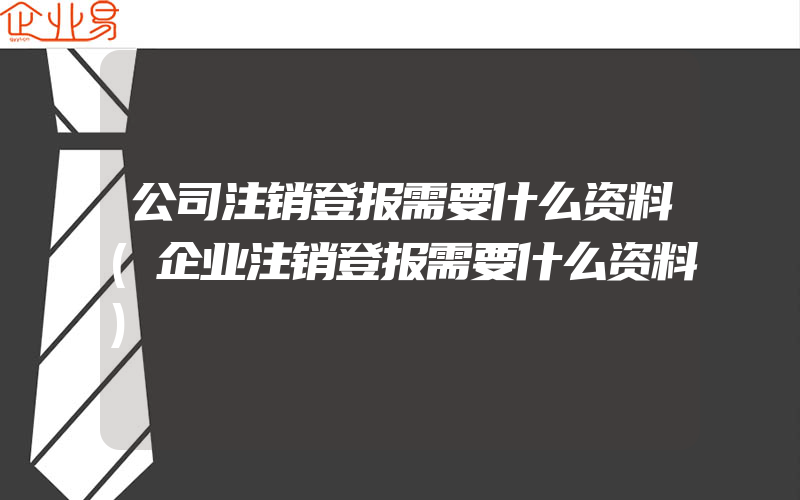 公司注销登报需要什么资料(企业注销登报需要什么资料)