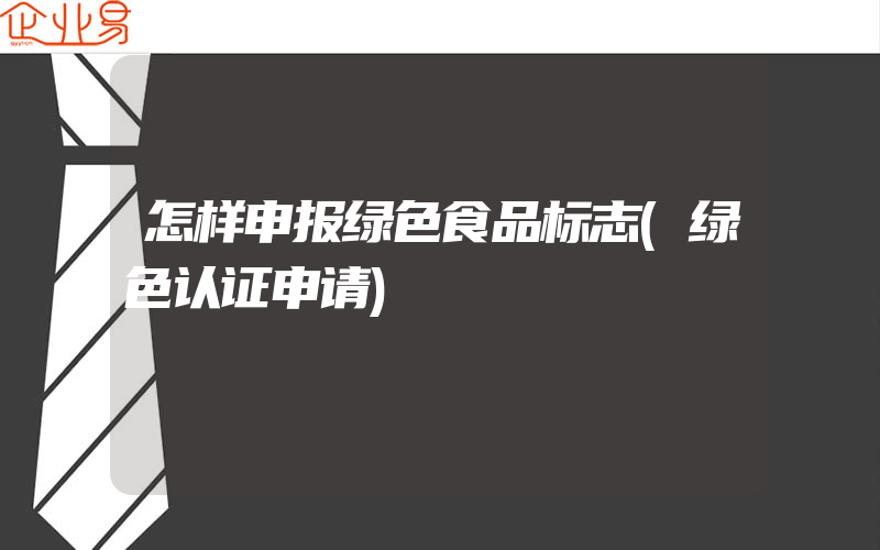 怎样申报绿色食品标志(绿色认证申请)