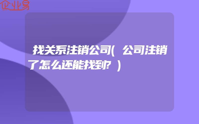 找关系注销公司(公司注销了怎么还能找到?)