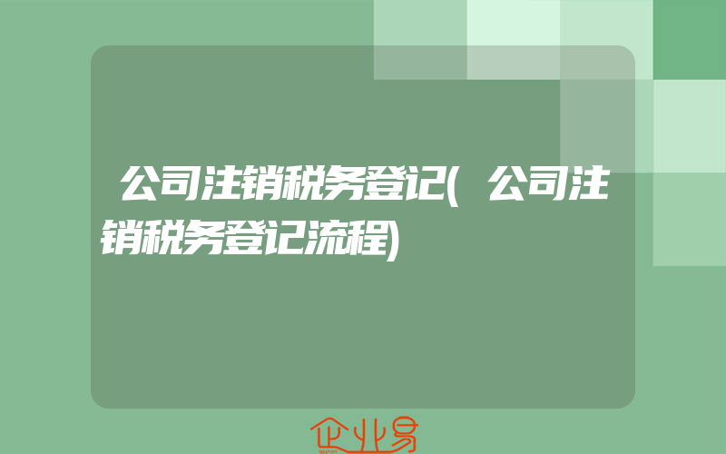 公司注销税务登记(公司注销税务登记流程)