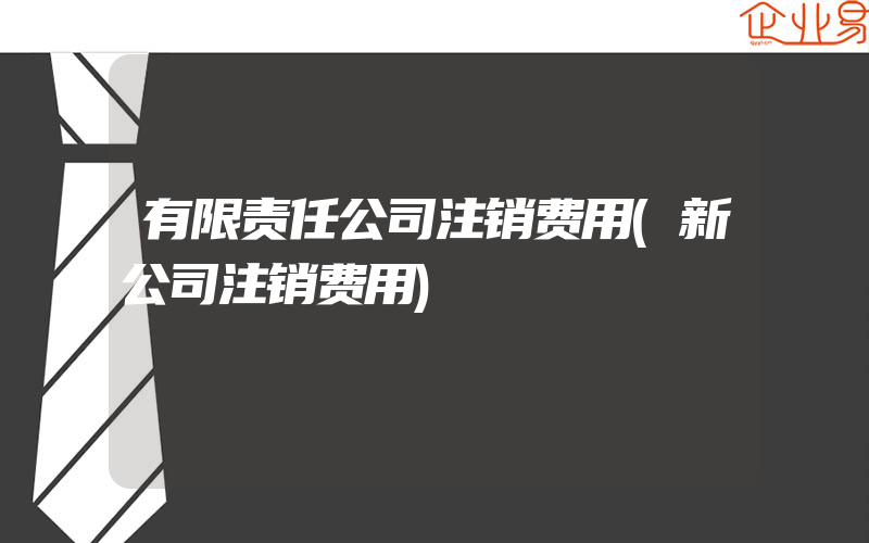 有限责任公司注销费用(新公司注销费用)