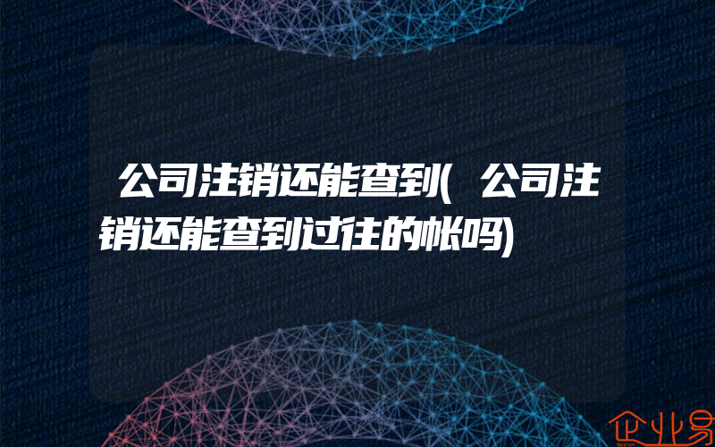 公司注销还能查到(公司注销还能查到过往的帐吗)