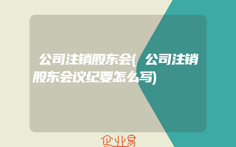 公司注销股东会(公司注销股东会议纪要怎么写)