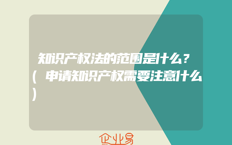 知识产权法的范围是什么？(申请知识产权需要注意什么)