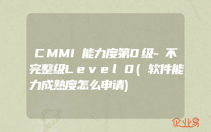 CMMI能力度第0级-不完整级Level0(软件能力成熟度怎么申请)