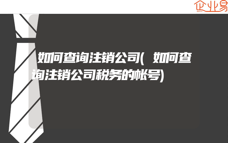 如何查询注销公司(如何查询注销公司税务的帐号)