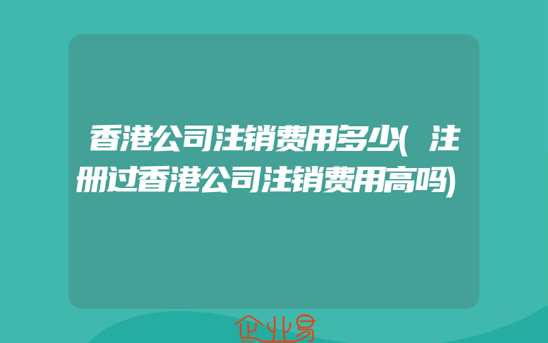 香港公司注销费用多少(注册过香港公司注销费用高吗)