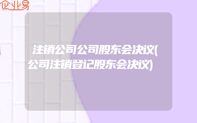 注销公司公司股东会决议(公司注销登记股东会决议)