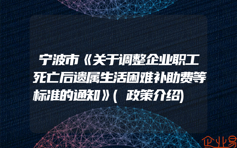 宁波市《关于调整企业职工死亡后遗属生活困难补助费等标准的通知》(政策介绍)