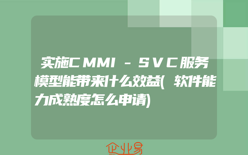 实施CMMI-SVC服务模型能带来什么效益(软件能力成熟度怎么申请)