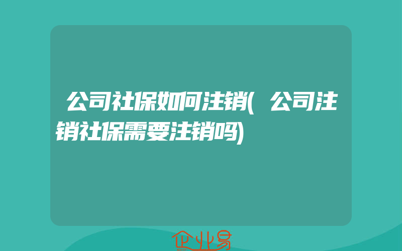 公司社保如何注销(公司注销社保需要注销吗)