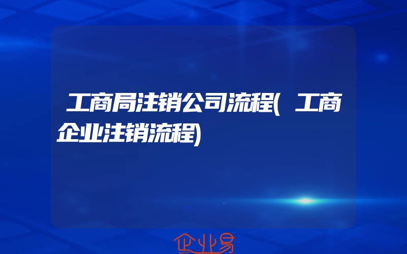 工商局注销公司流程(工商企业注销流程)