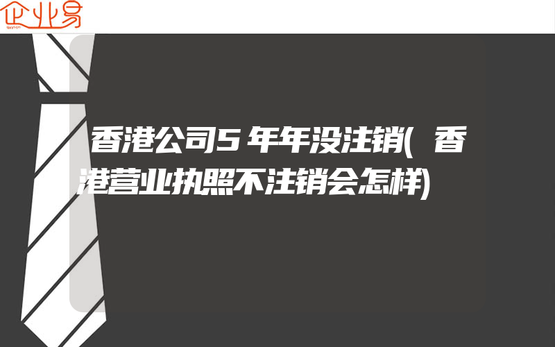 香港公司5年年没注销(香港营业执照不注销会怎样)