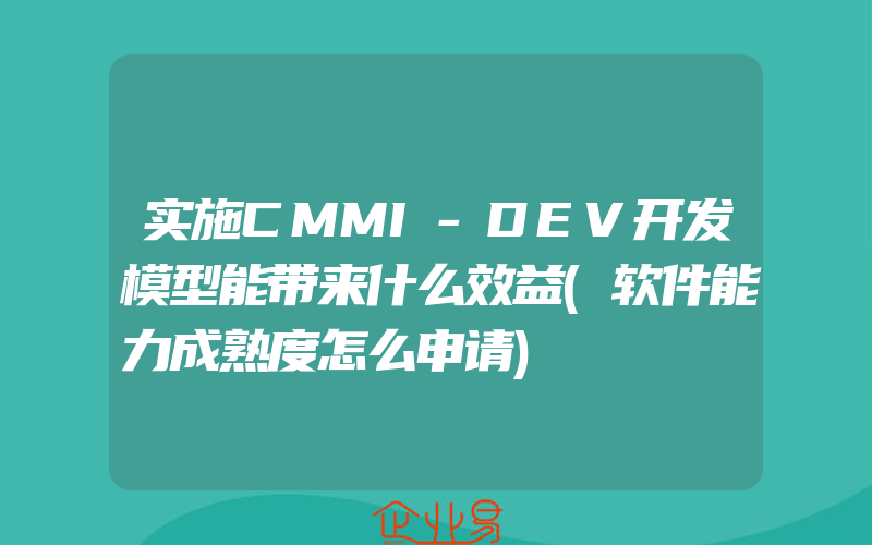 实施CMMI-DEV开发模型能带来什么效益(软件能力成熟度怎么申请)