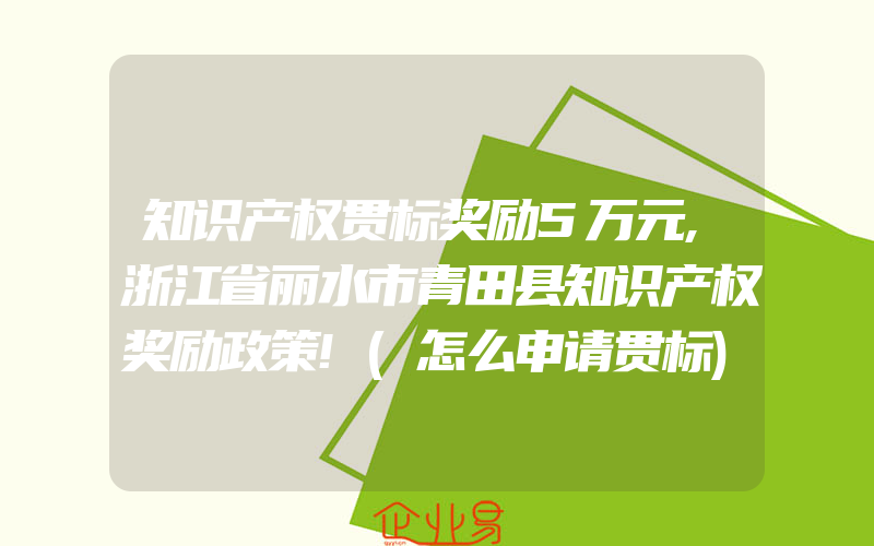 知识产权贯标奖励5万元,浙江省丽水市青田县知识产权奖励政策!(怎么申请贯标)