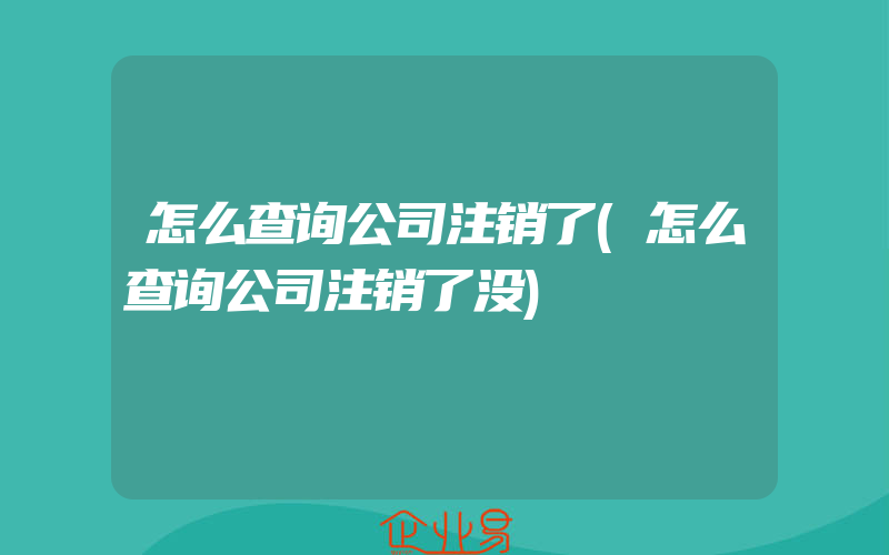 怎么查询公司注销了(怎么查询公司注销了没)