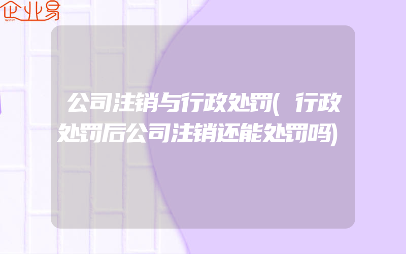 公司注销与行政处罚(行政处罚后公司注销还能处罚吗)