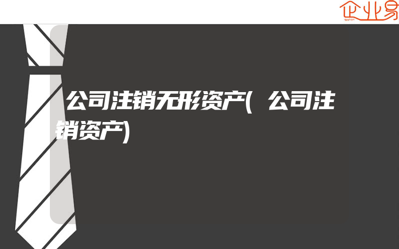 公司注销无形资产(公司注销资产)