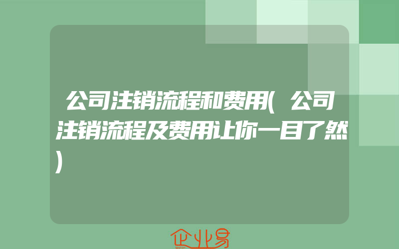 公司注销流程和费用(公司注销流程及费用让你一目了然)