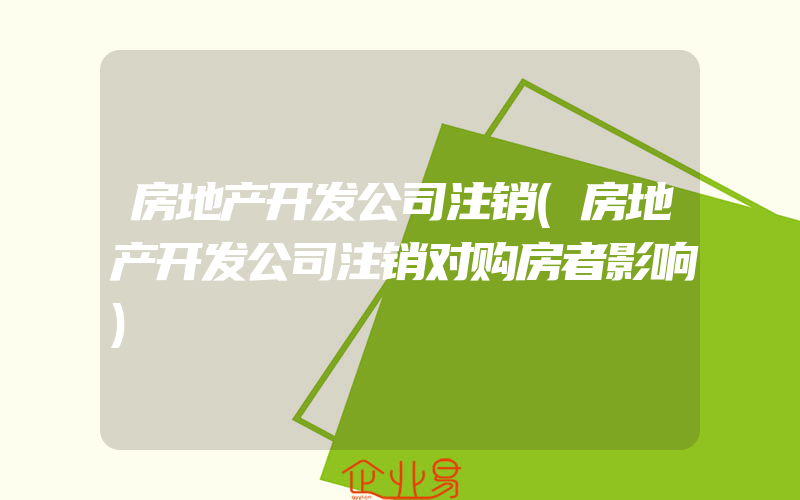 房地产开发公司注销(房地产开发公司注销对购房者影响)