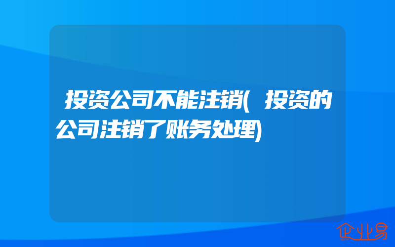 投资公司不能注销(投资的公司注销了账务处理)