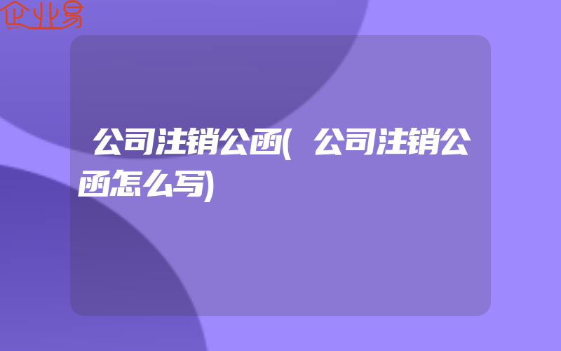 公司注销公函(公司注销公函怎么写)