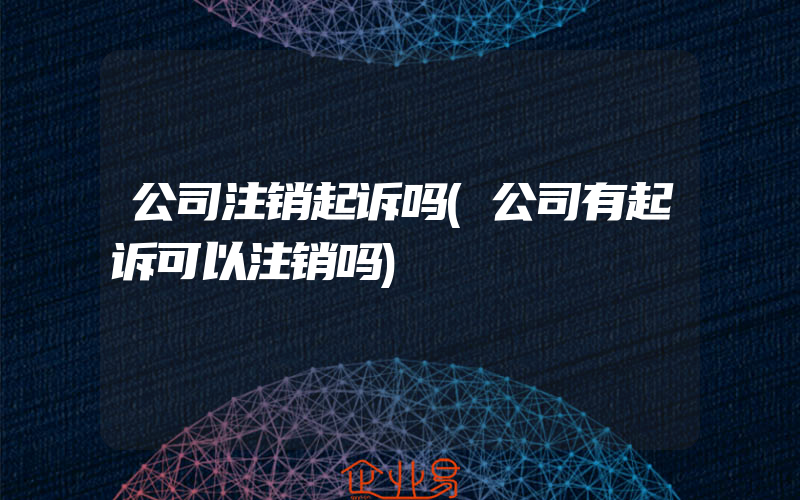 公司注销起诉吗(公司有起诉可以注销吗)