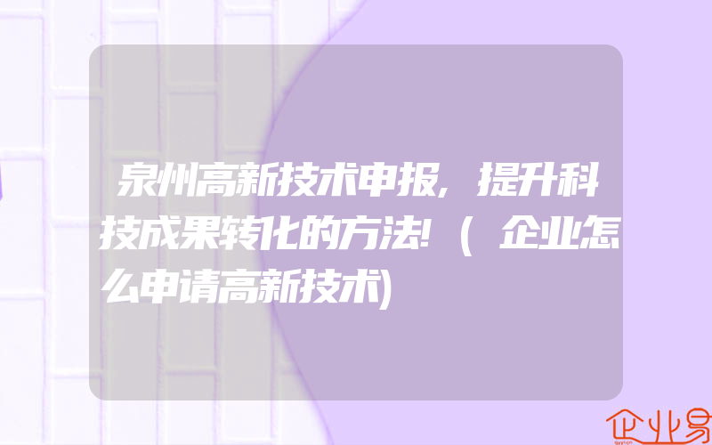 泉州高新技术申报,提升科技成果转化的方法!(企业怎么申请高新技术)