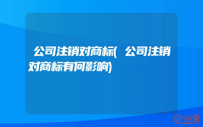 公司注销对商标(公司注销对商标有何影响)