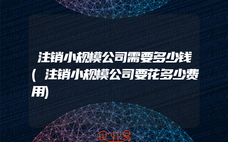 注销小规模公司需要多少钱(注销小规模公司要花多少费用)