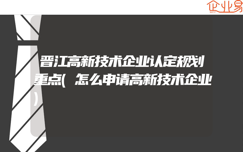 晋江高新技术企业认定规划重点(怎么申请高新技术企业)