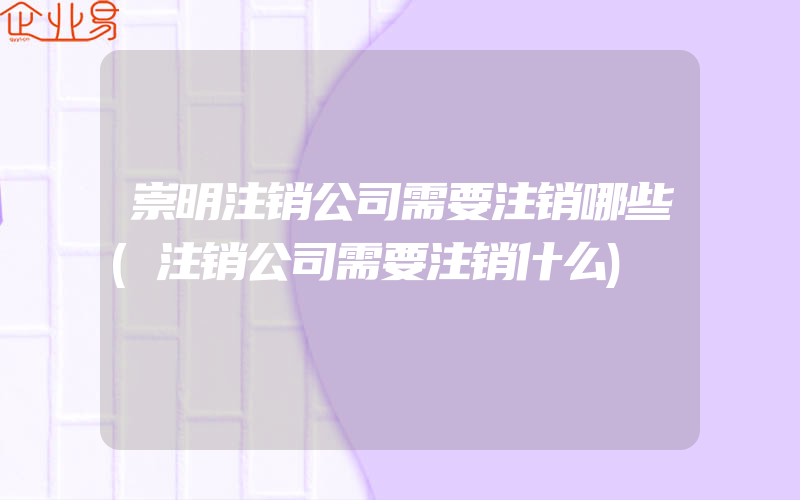 崇明注销公司需要注销哪些(注销公司需要注销什么)