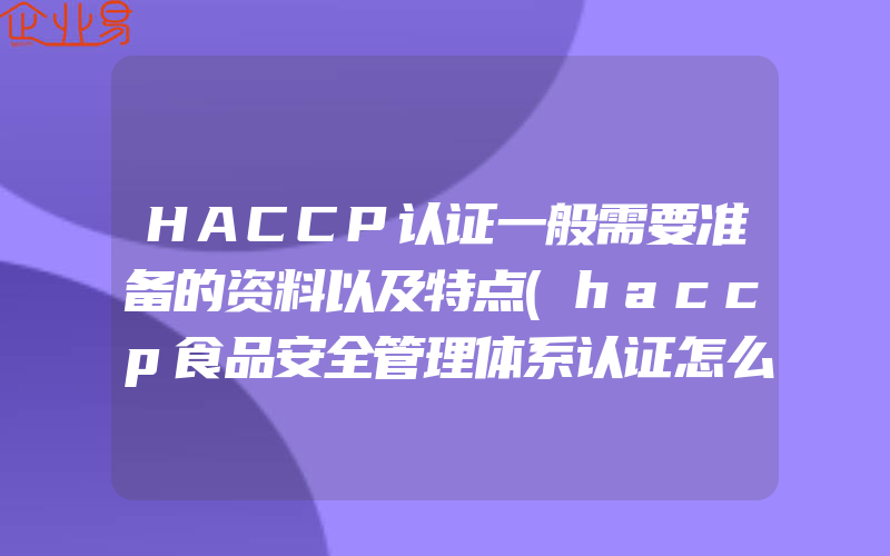 HACCP认证一般需要准备的资料以及特点(haccp食品安全管理体系认证怎么申请)