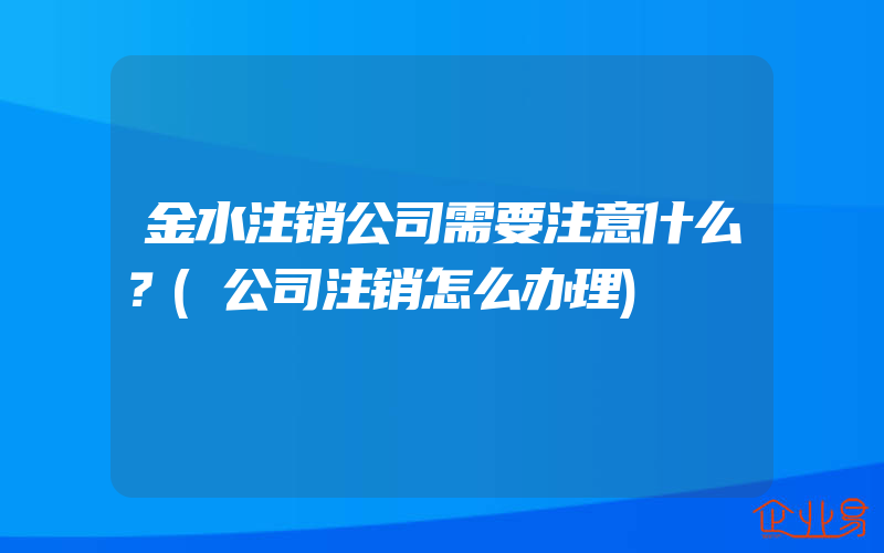 金水注销公司需要注意什么？(公司注销怎么办理)