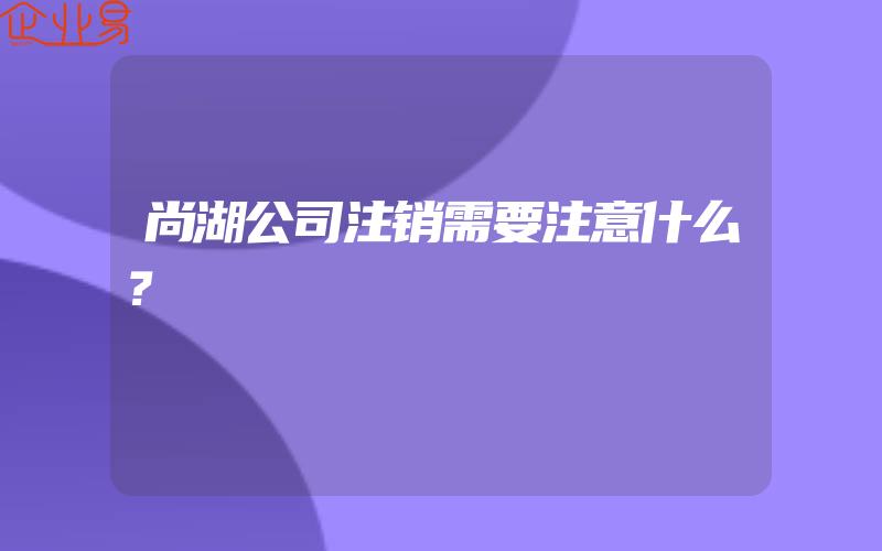 尚湖公司注销需要注意什么？