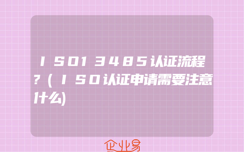 ISO13485认证流程?(ISO认证申请需要注意什么)