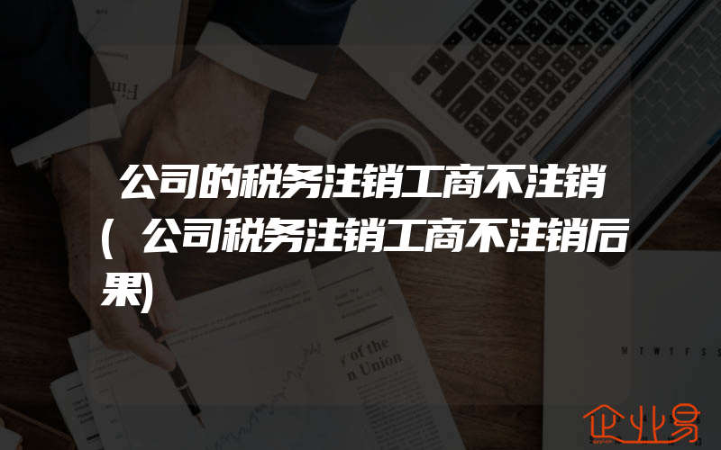 公司的税务注销工商不注销(公司税务注销工商不注销后果)