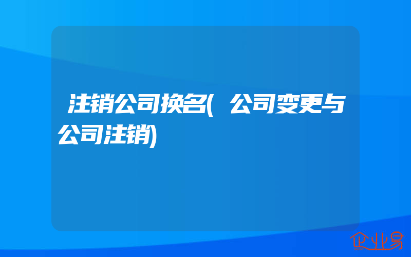 注销公司换名(公司变更与公司注销)