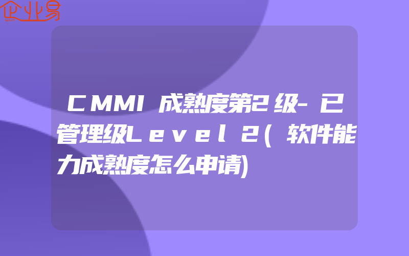 CMMI成熟度第2级-已管理级Level2(软件能力成熟度怎么申请)